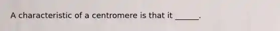 A characteristic of a centromere is that it ______.