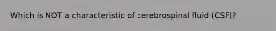 Which is NOT a characteristic of cerebrospinal fluid (CSF)?