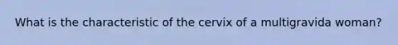 What is the characteristic of the cervix of a multigravida woman?