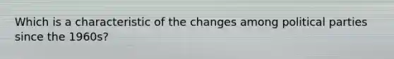 Which is a characteristic of the changes among political parties since the 1960s?