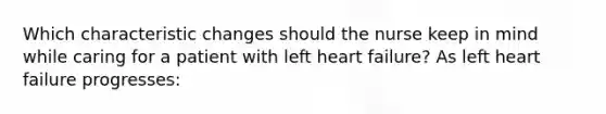 Which characteristic changes should the nurse keep in mind while caring for a patient with left heart failure? As left heart failure progresses: