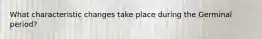 What characteristic changes take place during the Germinal period?