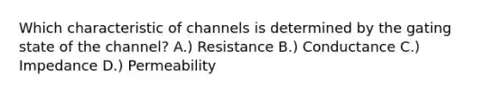 Which characteristic of channels is determined by the gating state of the channel? A.) Resistance B.) Conductance C.) Impedance D.) Permeability