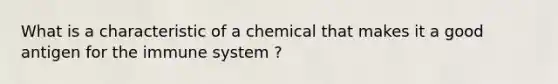 What is a characteristic of a chemical that makes it a good antigen for the immune system ?