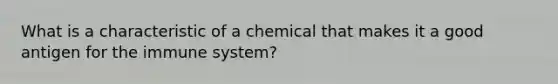 What is a characteristic of a chemical that makes it a good antigen for the immune system?