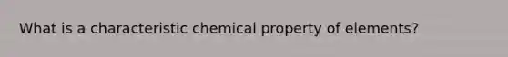 What is a characteristic chemical property of elements?