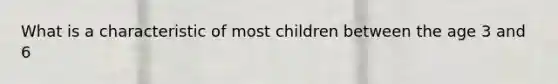 What is a characteristic of most children between the age 3 and 6