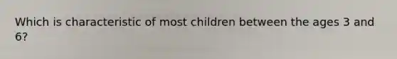 Which is characteristic of most children between the ages 3 and 6?