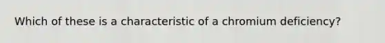 Which of these is a characteristic of a chromium deficiency?