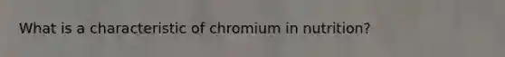 What is a characteristic of chromium in nutrition?