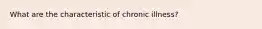 What are the characteristic of chronic illness?