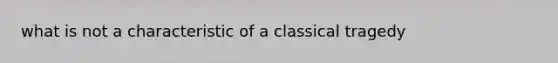 what is not a characteristic of a classical tragedy