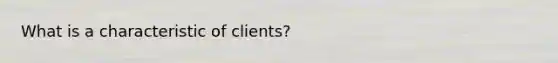 What is a characteristic of clients?