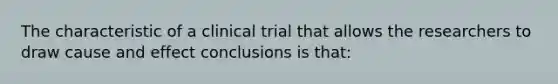 The characteristic of a clinical trial that allows the researchers to draw cause and effect conclusions is that: