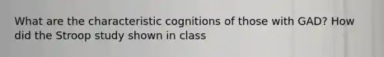 What are the characteristic cognitions of those with GAD? How did the Stroop study shown in class