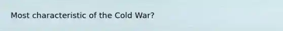 Most characteristic of the Cold War?