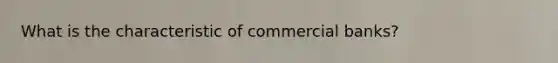 What is the characteristic of commercial banks?