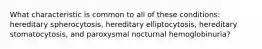 What characteristic is common to all of these conditions: hereditary spherocytosis, hereditary elliptocytosis, hereditary stomatocytosis, and paroxysmal nocturnal hemoglobinuria?