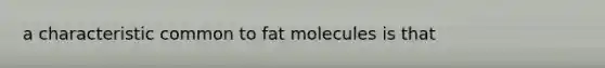 a characteristic common to fat molecules is that