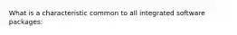 What is a characteristic common to all integrated software packages: