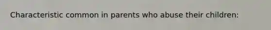 Characteristic common in parents who abuse their children: