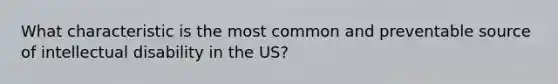 What characteristic is the most common and preventable source of intellectual disability in the US?