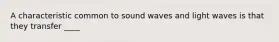 A characteristic common to sound waves and light waves is that they transfer ____