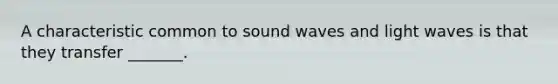 A characteristic common to sound waves and light waves is that they transfer _______.