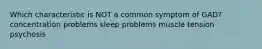 Which characteristic is NOT a common symptom of GAD? concentration problems sleep problems muscle tension psychosis