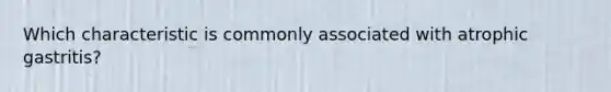 Which characteristic is commonly associated with atrophic gastritis?