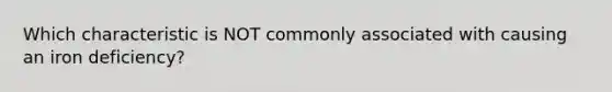 Which characteristic is NOT commonly associated with causing an iron deficiency?