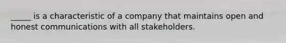 _____ is a characteristic of a company that maintains open and honest communications with all stakeholders.