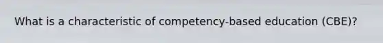 What is a characteristic of competency-based education (CBE)?