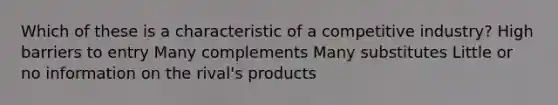 Which of these is a characteristic of a competitive industry? High barriers to entry Many complements Many substitutes Little or no information on the rival's products