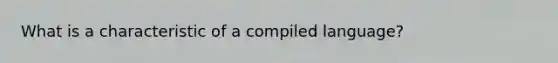 What is a characteristic of a compiled language?