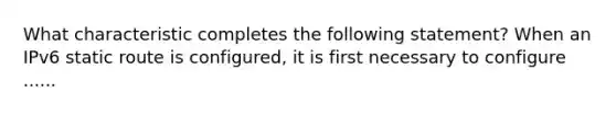 What characteristic completes the following statement? When an IPv6 static route is configured, it is first necessary to configure ......