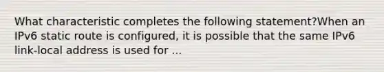 What characteristic completes the following statement?When an IPv6 static route is configured, it is possible that the same IPv6 link-local address is used for ...