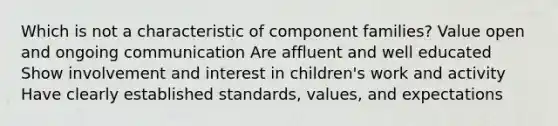 Which is not a characteristic of component families? Value open and ongoing communication Are affluent and well educated Show involvement and interest in children's work and activity Have clearly established standards, values, and expectations