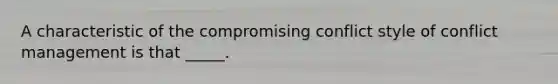 A characteristic of the compromising conflict style of conflict management is that _____.