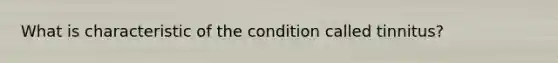 What is characteristic of the condition called tinnitus?