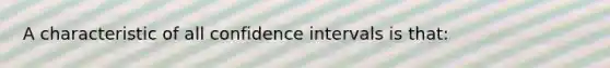 A characteristic of all confidence intervals is that: