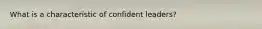 What is a characteristic of confident leaders?