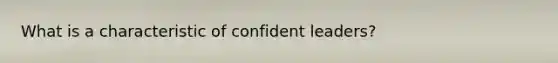 What is a characteristic of confident leaders?