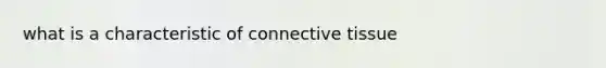 what is a characteristic of <a href='https://www.questionai.com/knowledge/kYDr0DHyc8-connective-tissue' class='anchor-knowledge'>connective tissue</a>