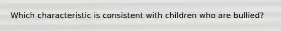 Which characteristic is consistent with children who are bullied?