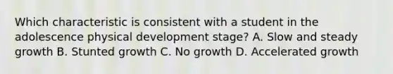 Which characteristic is consistent with a student in the adolescence physical development stage? A. Slow and steady growth B. Stunted growth C. No growth D. Accelerated growth