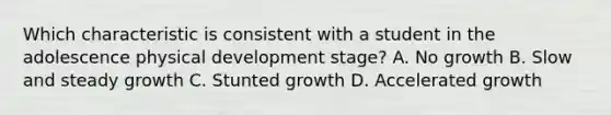 Which characteristic is consistent with a student in the adolescence physical development stage? A. No growth B. Slow and steady growth C. Stunted growth D. Accelerated growth