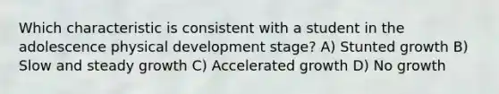 Which characteristic is consistent with a student in the adolescence physical development stage? A) Stunted growth B) Slow and steady growth C) Accelerated growth D) No growth