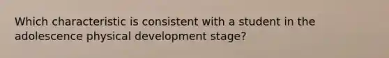 Which characteristic is consistent with a student in the adolescence physical development stage?