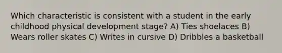 Which characteristic is consistent with a student in the early childhood physical development stage? A) Ties shoelaces B) Wears roller skates C) Writes in cursive D) Dribbles a basketball